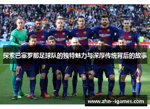 探索巴塞罗那足球队的独特魅力与深厚传统背后的故事