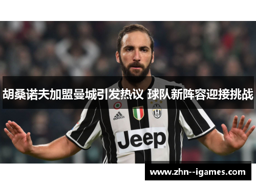 胡桑诺夫加盟曼城引发热议 球队新阵容迎接挑战 胡桑诺夫加盟曼城引发热议 球队新阵容迎接挑战