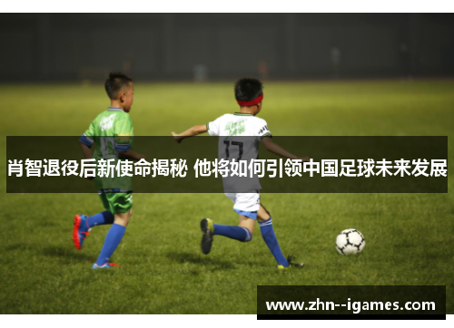 肖智退役后新使命揭秘 他将如何引领中国足球未来发展 肖智退役后新使命揭秘 他将如何引领中国足球未来发展
