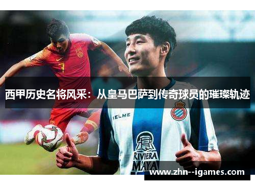 西甲历史名将风采:从皇马巴萨到传奇球员的璀璨轨迹 西甲历史名将风采:从皇马巴萨到传奇球员的璀璨轨迹