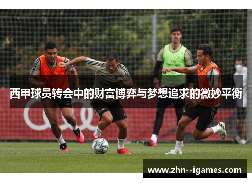 西甲球员转会中的财富博弈与梦想追求的微妙平衡 西甲球员转会中的财富博弈与梦想追求的微妙平衡