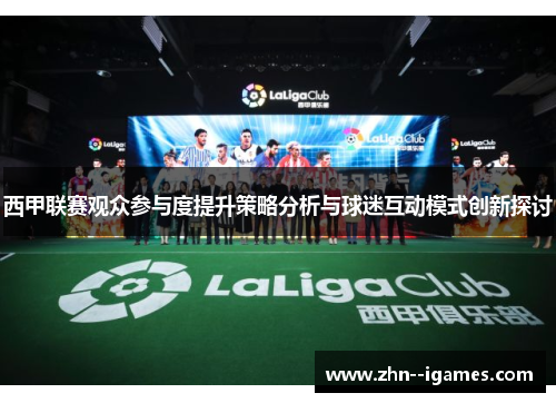 西甲联赛观众参与度提升策略分析与球迷互动模式创新探讨 西甲联赛观众参与度提升策略分析与球迷互动模式创新探讨