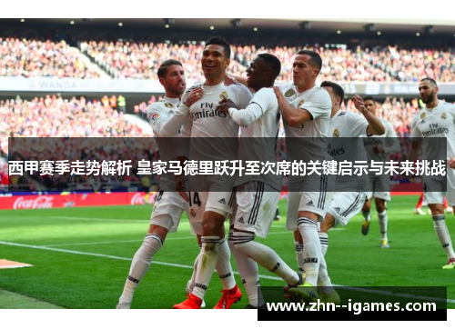 西甲赛季走势解析 皇家马德里跃升至次席的关键启示与未来挑战 西甲赛季走势解析 皇家马德里跃升至次席的关键启示与未来挑战