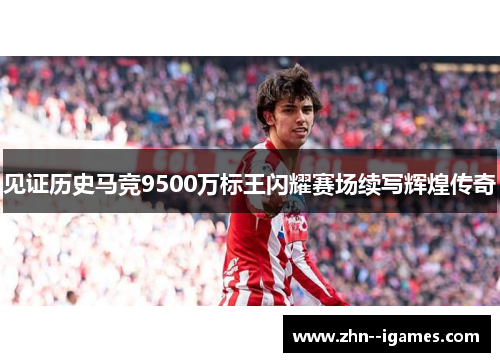 见证历史马竞9500万标王闪耀赛场续写辉煌传奇 见证历史马竞9500万标王闪耀赛场续写辉煌传奇
