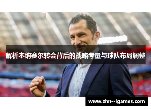 解析本纳赛尔转会背后的战略考量与球队布局调整