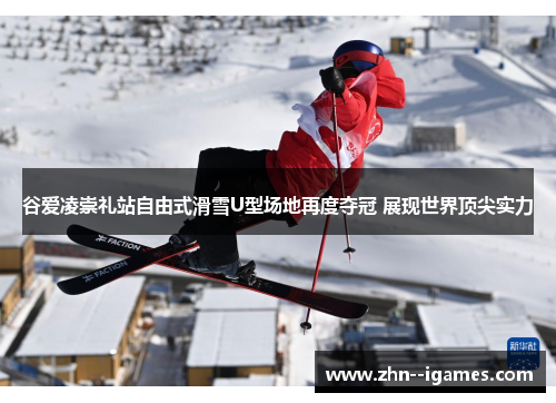 谷爱凌崇礼站自由式滑雪U型场地再度夺冠 展现世界顶尖实力 谷爱凌崇礼站自由式滑雪U型场地再度夺冠 展现世界顶尖实力