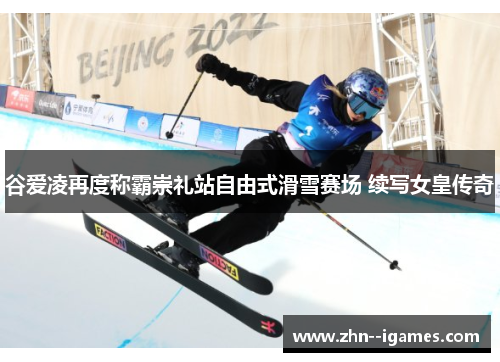 谷爱凌再度称霸崇礼站自由式滑雪赛场 续写女皇传奇