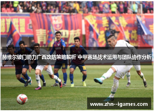 赫维尔破门助力广西攻防策略解析 中甲赛场战术运用与团队协作分析