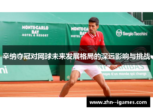 辛纳夺冠对网球未来发展格局的深远影响与挑战 辛纳夺冠对网球未来发展格局的深远影响与挑战