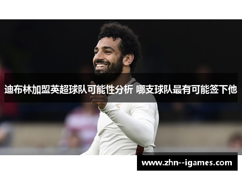 迪布林加盟英超球队可能性分析 哪支球队最有可能签下他