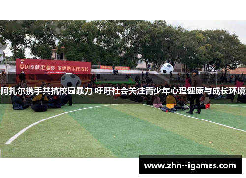 阿扎尔携手共抗校园暴力 呼吁社会关注青少年心理健康与成长环境 阿扎尔携手共抗校园暴力 呼吁社会关注青少年心理健康与成长环境