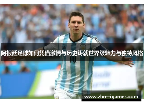 阿根廷足球如何凭借激情与历史铸就世界级魅力与独特风格 阿根廷足球如何凭借激情与历史铸就世界级魅力与独特风格