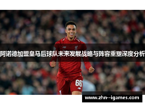 阿诺德加盟皇马后球队未来发展战略与阵容重塑深度分析 阿诺德加盟皇马后球队未来发展战略与阵容重塑深度分析