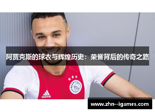阿贾克斯的球衣与辉煌历史:荣誉背后的传奇之路 阿贾克斯的球衣与辉煌历史:荣誉背后的传奇之路