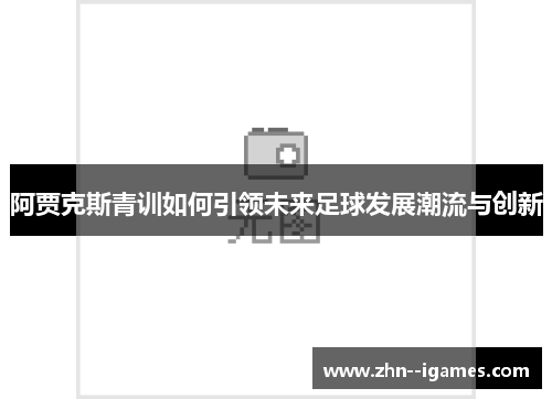 阿贾克斯青训如何引领未来足球发展潮流与创新 阿贾克斯青训如何引领未来足球发展潮流与创新