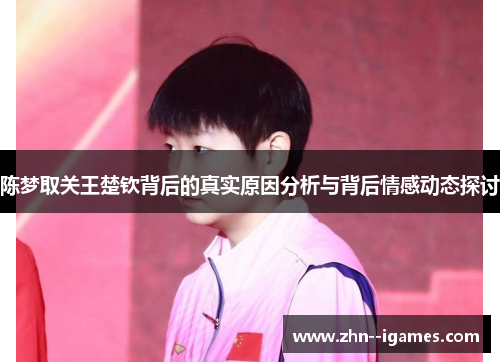 陈梦取关王楚钦背后的真实原因分析与背后情感动态探讨 陈梦取关王楚钦背后的真实原因分析与背后情感动态探讨