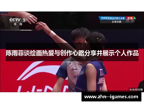 陈雨菲谈绘画热爱与创作心路分享并展示个人作品 陈雨菲谈绘画热爱与创作心路分享并展示个人作品