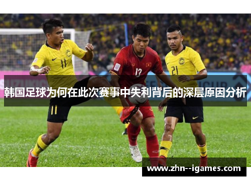 韩国足球为何在此次赛事中失利背后的深层原因分析 韩国足球为何在此次赛事中失利背后的深层原因分析