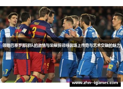领略巴塞罗那球队的激情与荣耀探寻绿茵场上传奇与艺术交融的魅力