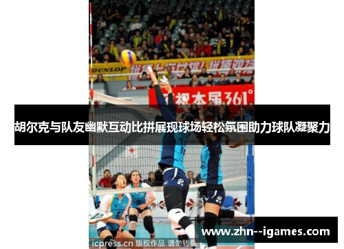 胡尔克与队友幽默互动比拼展现球场轻松氛围助力球队凝聚力