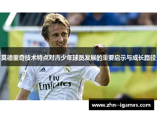 莫德里奇技术特点对青少年球员发展的重要启示与成长路径 莫德里奇技术特点对青少年球员发展的重要启示与成长路径