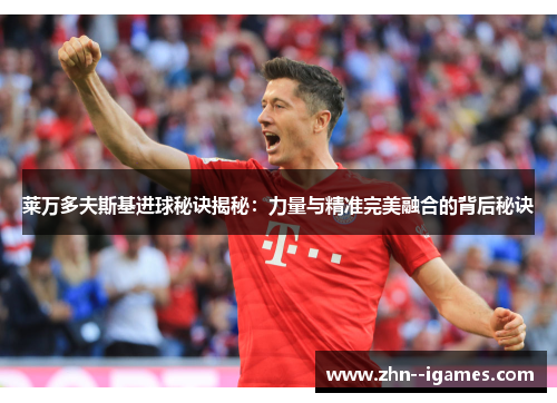 莱万多夫斯基进球秘诀揭秘:力量与精准完美融合的背后秘诀 莱万多夫斯基进球秘诀揭秘:力量与精准完美融合的背后秘诀
