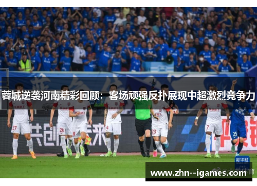 蓉城逆袭河南精彩回顾：客场顽强反扑展现中超激烈竞争力