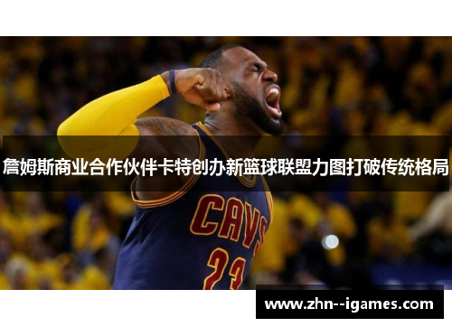 詹姆斯商业合作伙伴卡特创办新篮球联盟力图打破传统格局