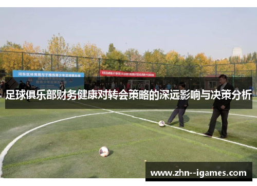 足球俱乐部财务健康对转会策略的深远影响与决策分析 足球俱乐部财务健康对转会策略的深远影响与决策分析