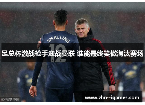 足总杯激战枪手迎战曼联 谁能最终笑傲淘汰赛场