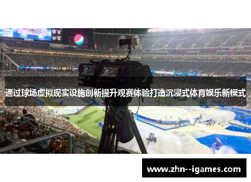 通过球场虚拟现实设施创新提升观赛体验打造沉浸式体育娱乐新模式 通过球场虚拟现实设施创新提升观赛体验打造沉浸式体育娱乐新模式