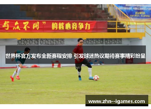 世界杯官方发布全新赛程安排 引发球迷热议期待赛事精彩纷呈 世界杯官方发布全新赛程安排 引发球迷热议期待赛事精彩纷呈
