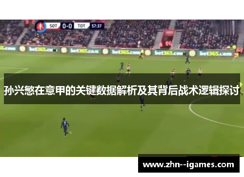 孙兴慜在意甲的关键数据解析及其背后战术逻辑探讨