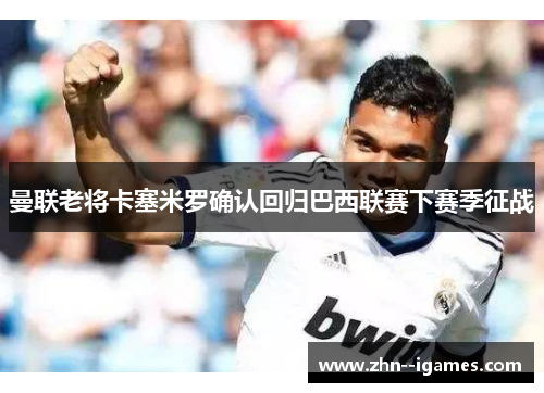 曼联老将卡塞米罗确认回归巴西联赛下赛季征战 曼联老将卡塞米罗确认回归巴西联赛下赛季征战