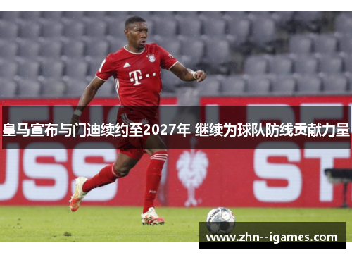 皇马宣布与门迪续约至2027年 继续为球队防线贡献力量 皇马宣布与门迪续约至2027年 继续为球队防线贡献力量