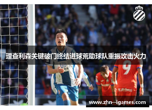理查利森关键破门终结进球荒助球队重振攻击火力 理查利森关键破门终结进球荒助球队重振攻击火力