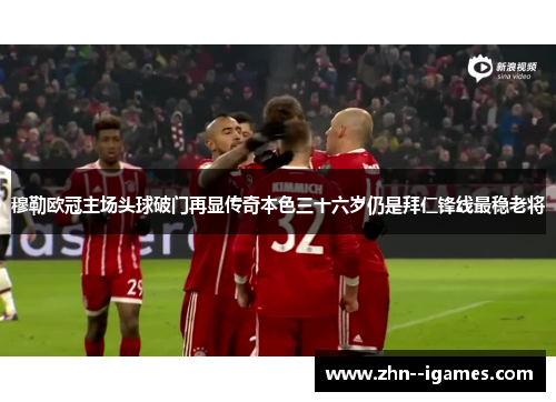 穆勒欧冠主场头球破门再显传奇本色三十六岁仍是拜仁锋线最稳老将
