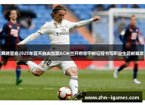 莫德里奇2025年夏天自由加盟AC米兰开启意甲新征程书写职业生涯新篇章 莫德里奇2025年夏天自由加盟AC米兰开启意甲新征程书写职业生涯新篇章