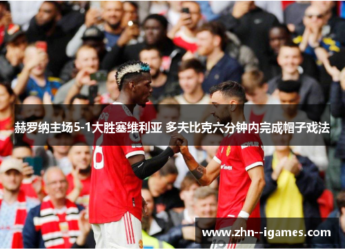 赫罗纳主场5-1大胜塞维利亚 多夫比克六分钟内完成帽子戏法 赫罗纳主场5-1大胜塞维利亚 多夫比克六分钟内完成帽子戏法