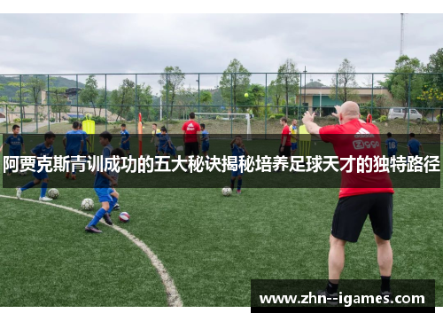 阿贾克斯青训成功的五大秘诀揭秘培养足球天才的独特路径 阿贾克斯青训成功的五大秘诀揭秘培养足球天才的独特路径