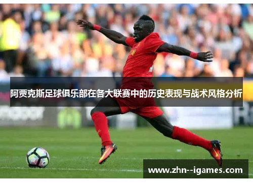 阿贾克斯足球俱乐部在各大联赛中的历史表现与战术风格分析 阿贾克斯足球俱乐部在各大联赛中的历史表现与战术风格分析