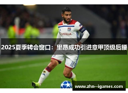 2025夏季转会窗口：里昂成功引进意甲顶级后腰
