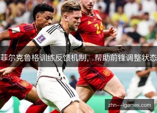 菲尔克鲁格训练反馈机制,帮助前锋调整状态 菲尔克鲁格训练反馈机制,帮助前锋调整状态